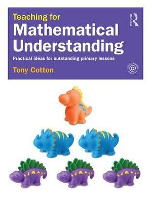 Teaching for Mathematical Understanding: Practical Ideas for Outstanding Primary Lessons by Tony Cotton