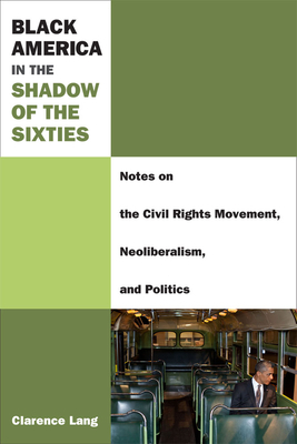 Black America in the Shadow of the Sixties: Notes on the Civil Rights Movement, Neoliberalism, and Politics by Clarence Lang