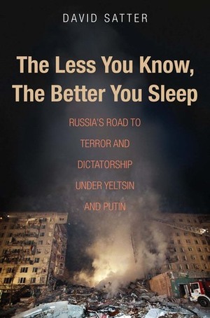 The Less You Know, the Better You Sleep: Russia's Road to Terror and Dictatorship under Yeltsin and Putin by David Satter