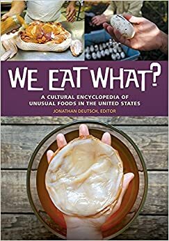 We Eat What? A Cultural Encyclopedia of Unusual Foods in the United States by Jonathan Deutsch