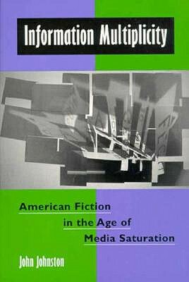 Information Multiplicity: American Fiction in the Age of Media Saturation by John Johnston