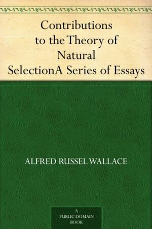 Contributions to the Theory of Natural Selection A Series of Essays by Alfred Russel Wallace