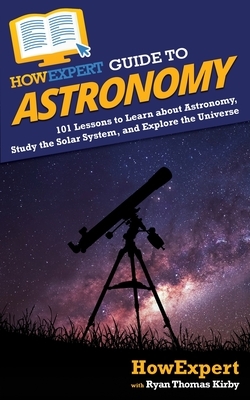 HowExpert Guide to Astronomy: 101 Lessons to Learn about Astronomy, Study the Solar System, and Explore the Universe by Ryan Thomas Kirby, Howexpert