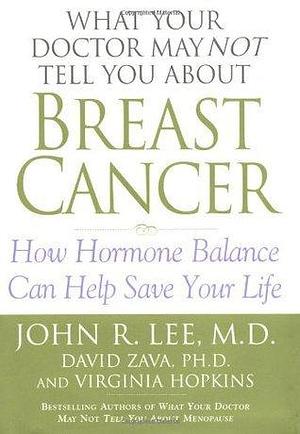 What Your Doctor May Not Tell You About(TM): Breast Cancer: How Hormone Balance Can Help Save Your Life by Virginia Hopkins, John R. Lee, John R. Lee, David Zava