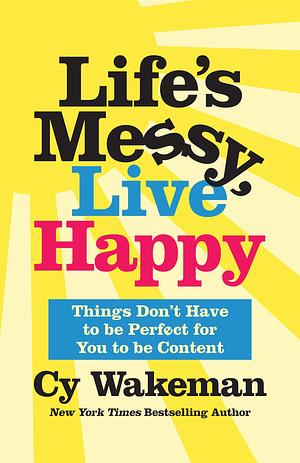 Life's Messy, Live Happy: Things Don't Have to Be Perfect for You to Be Content by Cy Wakeman