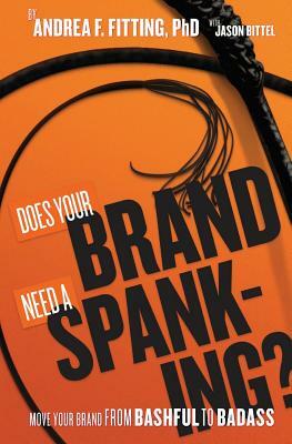Does Your Brand Need A Spanking?: Move your brand from bashful to badass by Jason Bittel, Andrea F. Fitting Ph. D.