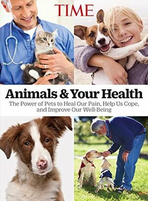 TIME Animals and Your Health: The Power of Pets to Heal our Pain, Help Us Cope, and Improve Our Well-Being by The Editors of TIME