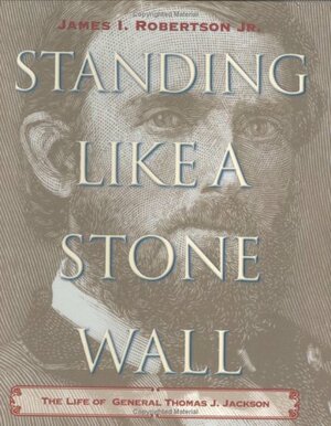 Standing Like a Stone Wall: The Life of General Thomas J. Jackson by James I. Robertson Jr.