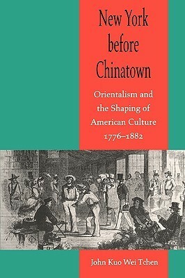 New York before Chinatown: Orientalism and the Shaping of American Culture, 1776-1882 by John Kuo Wei Tchen