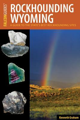 Rockhounding Wyoming: A Guide to the State's Best Rockhounding Sites by Kenneth Graham