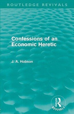 Confessions of an Economic Heretic (Routledge Revivals) by J. A. Hobson