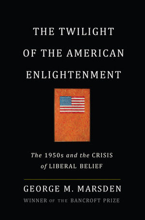 The Twilight of the American Enlightenment: The 1950s and the Crisis of Liberal Belief by George M. Marsden