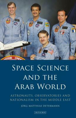 Space Science and the Arab World: Astronauts, Observatories and Nationalism in the Middle East by Jörg Matthias Determann