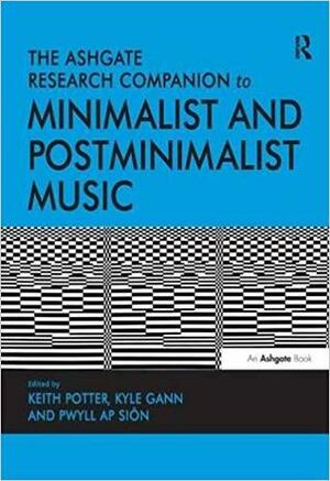 The Ashgate Research Companion to Minimalist and Postminimalist Music by Keith Potter, Pwyll ap Siôn, Kyle Gann