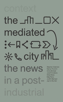 The Mediated City: The News in a Post-Industrial Context by Chris Birchall, Stephen Coleman, Nancy Thumim