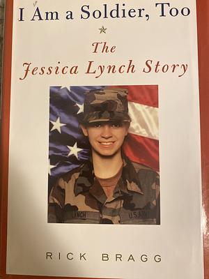 I Am a Soldier, Too: The Jessica Lynch Story by Rick Bragg