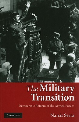 The Military Transition: Democratic Reform of the Armed Forces by Narcís Serra