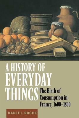 A History of Everyday Things: The Birth of Consumption in France, 1600-1800 by Daniel Roche