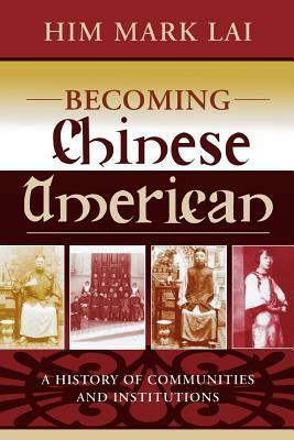 Becoming Chinese American: A History of Communities and Institutions by Madeline Y. Hsu, Him Mark Lai