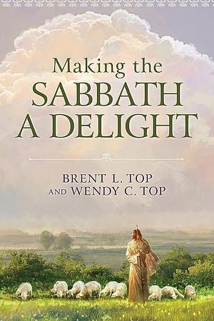 Making the Sabbath a Delight by Brent L. Top, Wendy C. Top