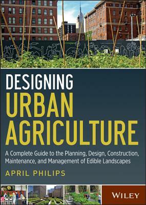 Designing Urban Agriculture: A Complete Guide to the Planning, Design, Construction, Maintenance and Management of Edible Landscapes by April Philips