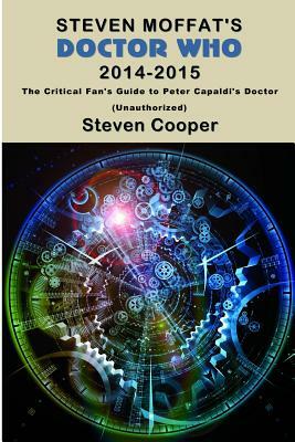 Steven Moffat's Doctor Who 2014-2015: The Critical Fan's Guide to Peter Capaldi's Doctor (Unauthorized) by Steven Cooper