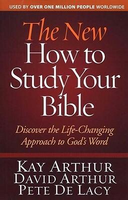 The New How to Study Your Bible: Discover the Life-Changing Approach to God's Word by Kay Arthur, David Arthur, Pete De Lacy
