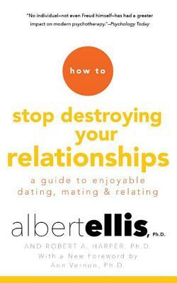 How to Stop Destroying Your Relationships: A Guide to Enjoyable Dating, Mating & Relating by Albert Ellis, Robert A. Harper