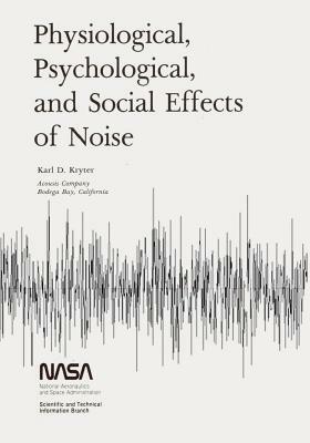 Physiological, Psychological, and Social Effects of Noise by National Aeronautics and Administration, Karl D. Kryter