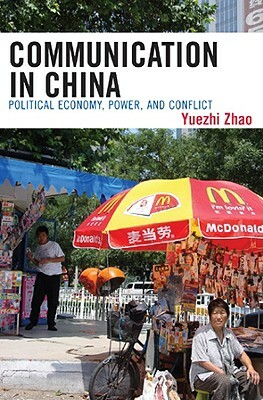 Communication in China: Political Economy, Power, and Conflict by Yuezhi Zhao