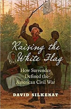 Raising the White Flag: How Surrender Defined the American Civil War by David Silkenat