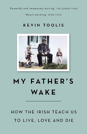 My Father's Wake: How the Irish Teach Us to Live, Love and Die by Kevin Toolis