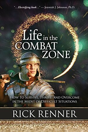 Life in the Combat Zone : How to Survive, Thrive, & Overcome in the Midst of Difficult Situations by Rick Renner