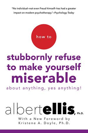 How to Stubbornly Refuse to Make Yourself Miserable About Anything: Yes, Anything by Albert Ellis