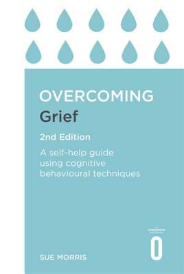 Overcoming Grief 2nd Edition: A Self-Help Guide Using Cognitive Behavioural Techniques by Sue Morris