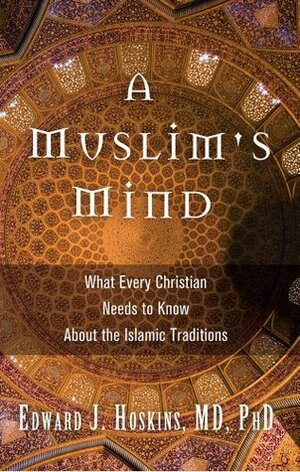 A Muslim's Mind: What Every Christian Needs to Know about the Islamic Traditions by Edward J. Hoskins