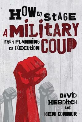 How to Stage a Military Coup: From Planning to Execution by Ken Connor, David Hebditch