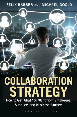 Collaboration Strategy: How to Get What You Want from Employees, Suppliers and Business Partners by Felix Barber, Michael Goold