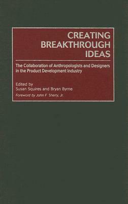 Creating Breakthrough Ideas: The Collaboration Of Anthropologists And Designers In The Product Development Industry by Susan Squires