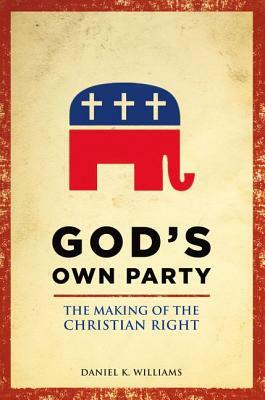 God's Own Party: The Making of the Christian Right by Daniel K. Williams