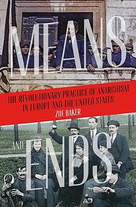 Means and Ends: The Revolutionary Practice of Anarchism in Europe and the United States by Zoe Baker