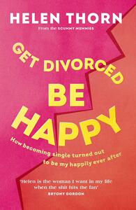 Get Divorced, Be Happy: Why the end of a relationship can be just as glorious as the beginning by Helen Thorn