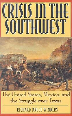 Crisis in the Southwest: The United States, Mexico, and the Struggle Over Texas by Richard Bruce Winders