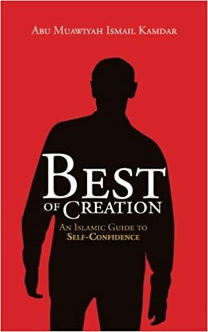 Best Of Creation: An Islamic Guide to Self-Confidence by Abu Muawiyah Ismail Kamdar