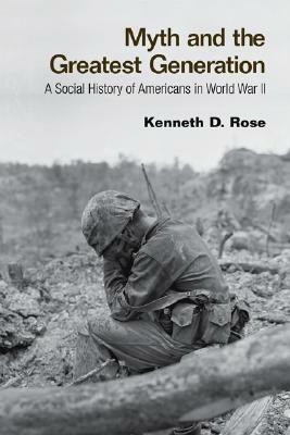 Myth and the Greatest Generation: A Social History of Americans in World War II by Kenneth D. Rose