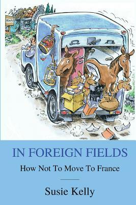 In Foreign Fields: How Not To Move To France by Susie Kelly