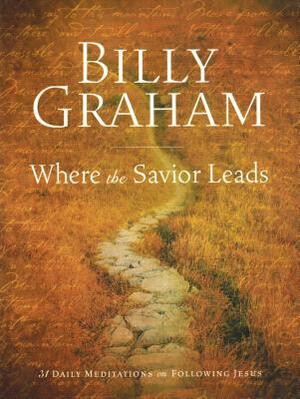 Billy Graham: Where the Savior Leads: 31 Daily Meditations on Following Jesus by Billy Graham