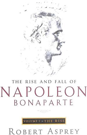 The Rise and Fall of Napoleon Bonaparte: The rise by Robert B. Asprey