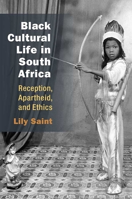 Black Cultural Life in South Africa: Reception, Apartheid, and Ethics by Lily Saint