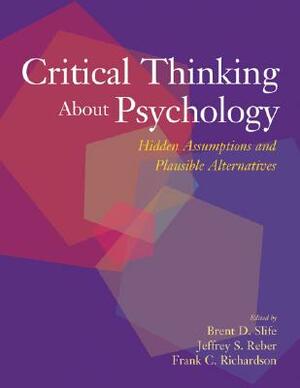 Critical Thinking about Psychology: Hidden Assumptions and Plausible Alternatives by Brent D. Slife, Frank C. Richardson, Jeffrey S. Reber